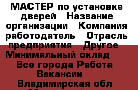 МАСТЕР по установке дверей › Название организации ­ Компания-работодатель › Отрасль предприятия ­ Другое › Минимальный оклад ­ 1 - Все города Работа » Вакансии   . Владимирская обл.,Муромский р-н